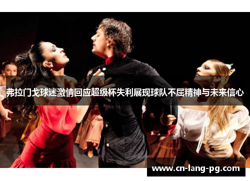 弗拉门戈球迷激情回应超级杯失利展现球队不屈精神与未来信心