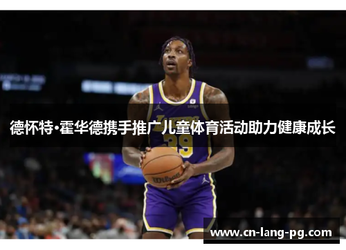 德怀特·霍华德携手推广儿童体育活动助力健康成长