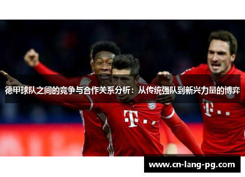 德甲球队之间的竞争与合作关系分析：从传统强队到新兴力量的博弈