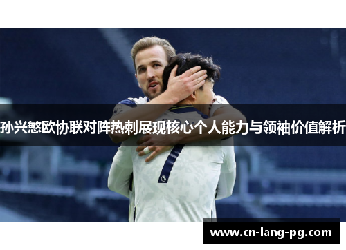 孙兴慜欧协联对阵热刺展现核心个人能力与领袖价值解析
