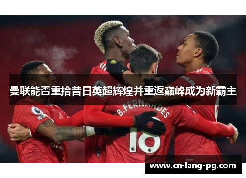 曼联能否重拾昔日英超辉煌并重返巅峰成为新霸主