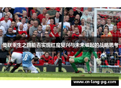曼联重生之路能否实现红魔复兴与未来崛起的战略思考 曼联重生之路能否实现红魔复兴与未来崛起的战略思考