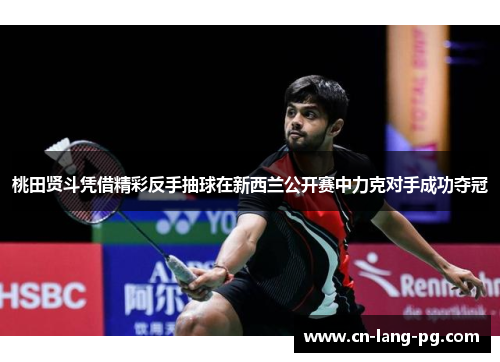 桃田贤斗凭借精彩反手抽球在新西兰公开赛中力克对手成功夺冠