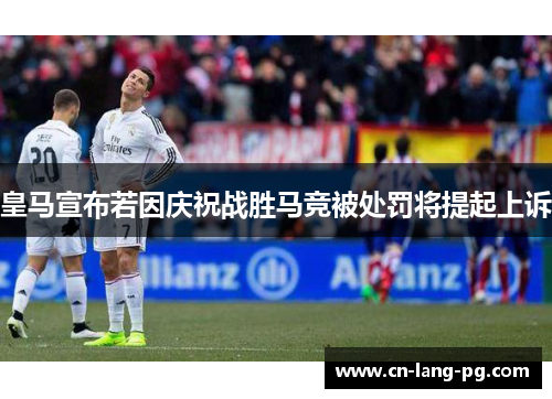 皇马宣布若因庆祝战胜马竞被处罚将提起上诉