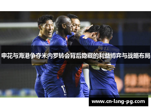 申花与海港争夺米内罗转会背后隐藏的利益博弈与战略布局
