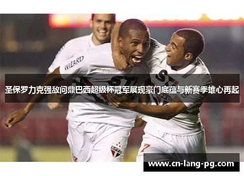 圣保罗力克强敌问鼎巴西超级杯冠军展现豪门底蕴与新赛季雄心再起