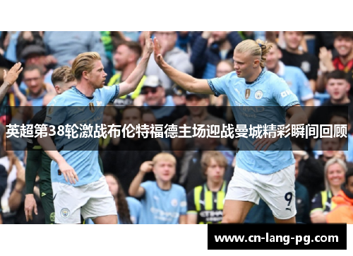 英超第38轮激战布伦特福德主场迎战曼城精彩瞬间回顾