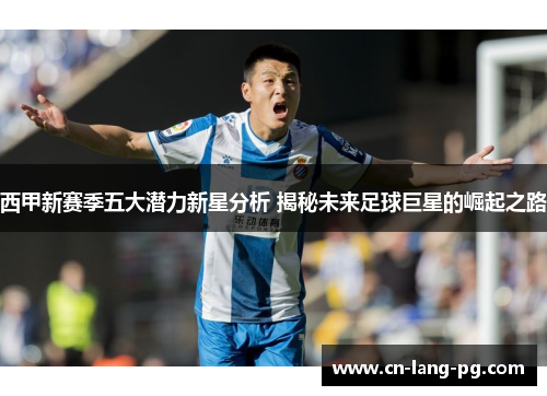 西甲新赛季五大潜力新星分析 揭秘未来足球巨星的崛起之路