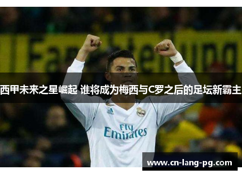 西甲未来之星崛起 谁将成为梅西与C罗之后的足坛新霸主