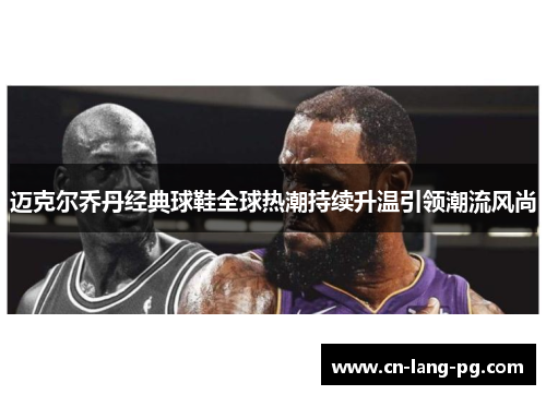 迈克尔乔丹经典球鞋全球热潮持续升温引领潮流风尚