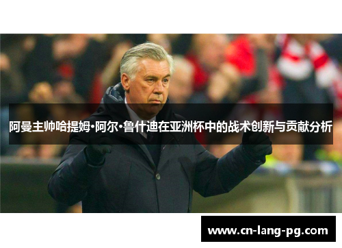 阿曼主帅哈提姆·阿尔·鲁什迪在亚洲杯中的战术创新与贡献分析