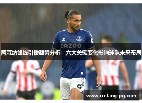 阿森纳锋线引援趋势分析：六大关键变化影响球队未来布局