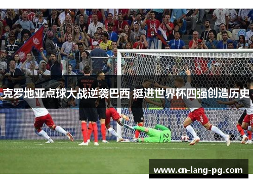 克罗地亚点球大战逆袭巴西 挺进世界杯四强创造历史 克罗地亚点球大战逆袭巴西 挺进世界杯四强创造历史