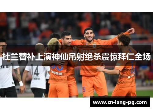 杜兰替补上演神仙吊射绝杀震惊拜仁全场 杜兰替补上演神仙吊射绝杀震惊拜仁全场