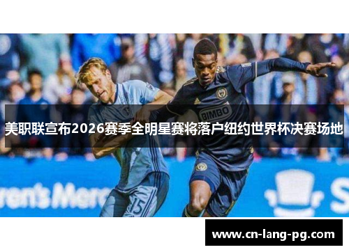 美职联宣布2026赛季全明星赛将落户纽约世界杯决赛场地 美职联宣布2026赛季全明星赛将落户纽约世界杯决赛场地