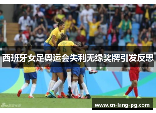 西班牙女足奥运会失利无缘奖牌引发反思 西班牙女足奥运会失利无缘奖牌引发反思