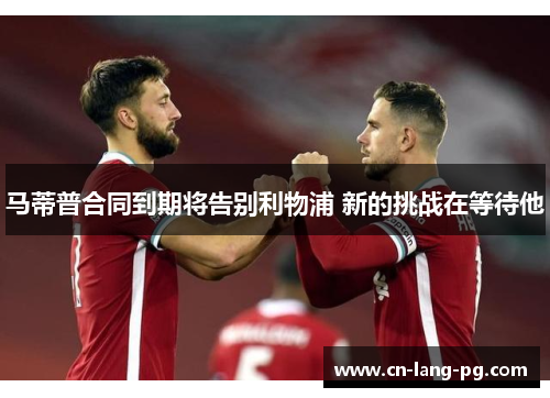 马蒂普合同到期将告别利物浦 新的挑战在等待他 马蒂普合同到期将告别利物浦 新的挑战在等待他