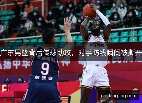 广东男篮背后传球助攻,对手防线瞬间被撕开 广东男篮背后传球助攻,对手防线瞬间被撕开