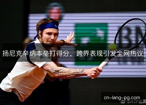 扬尼克辛纳本垒打得分，跨界表现引发全网热议