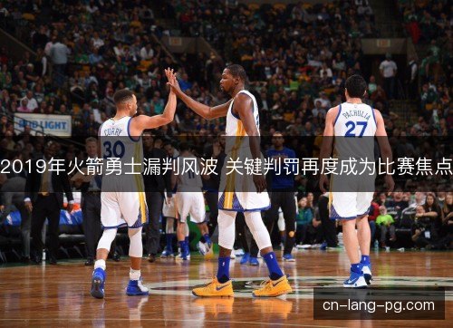 2019年火箭勇士漏判风波 关键判罚再度成为比赛焦点 2019年火箭勇士漏判风波 关键判罚再度成为比赛焦点